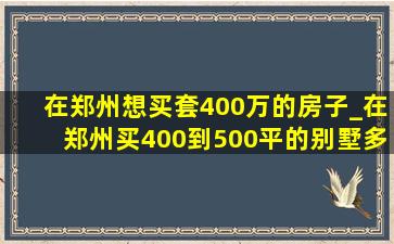 在郑州想买套400万的房子_在郑州买400到500平的别墅多少钱