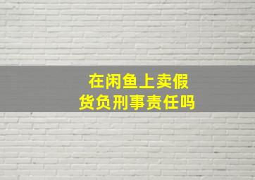 在闲鱼上卖假货负刑事责任吗