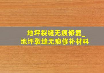 地坪裂缝无痕修复_地坪裂缝无痕修补材料