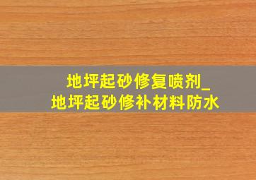 地坪起砂修复喷剂_地坪起砂修补材料防水