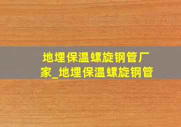 地埋保温螺旋钢管厂家_地埋保温螺旋钢管