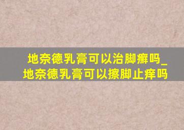 地奈德乳膏可以治脚癣吗_地奈德乳膏可以擦脚止痒吗