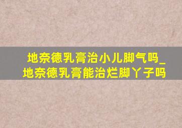 地奈德乳膏治小儿脚气吗_地奈德乳膏能治烂脚丫子吗