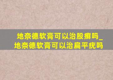 地奈德软膏可以治股癣吗_地奈德软膏可以治扁平疣吗