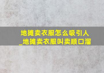 地摊卖衣服怎么吸引人_地摊卖衣服叫卖顺口溜