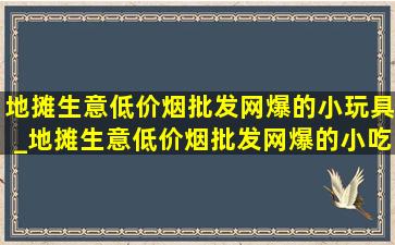 地摊生意(低价烟批发网)爆的小玩具_地摊生意(低价烟批发网)爆的小吃