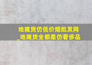 地摊货仿(低价烟批发网)_地摊货全都是仿奢侈品