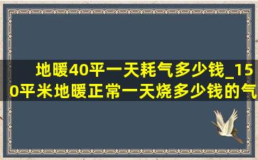 地暖40平一天耗气多少钱_150平米地暖正常一天烧多少钱的气