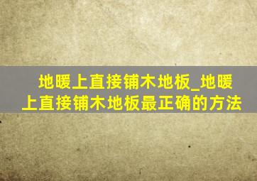 地暖上直接铺木地板_地暖上直接铺木地板最正确的方法