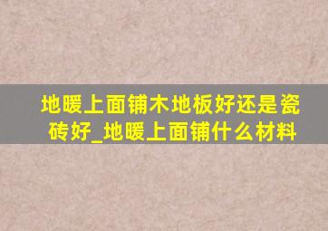 地暖上面铺木地板好还是瓷砖好_地暖上面铺什么材料