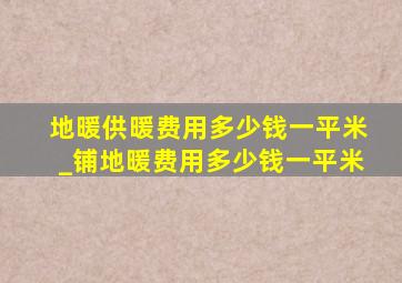 地暖供暖费用多少钱一平米_铺地暖费用多少钱一平米