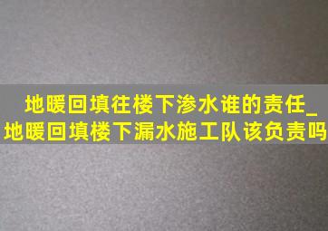 地暖回填往楼下渗水谁的责任_地暖回填楼下漏水施工队该负责吗