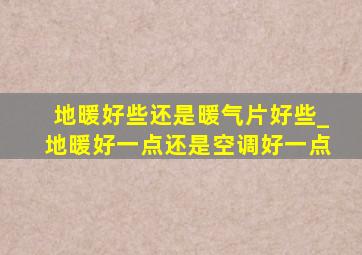 地暖好些还是暖气片好些_地暖好一点还是空调好一点