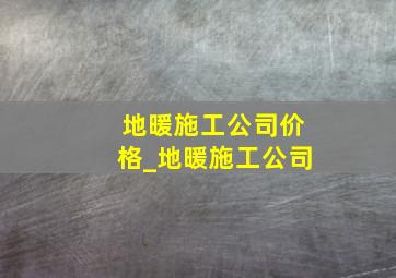 地暖施工公司价格_地暖施工公司