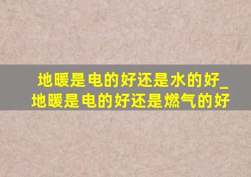 地暖是电的好还是水的好_地暖是电的好还是燃气的好