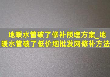 地暖水管破了修补预埋方案_地暖水管破了(低价烟批发网)修补方法