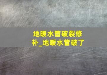 地暖水管破裂修补_地暖水管破了