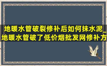 地暖水管破裂修补后如何抹水泥_地暖水管破了(低价烟批发网)修补方法