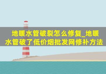 地暖水管破裂怎么修复_地暖水管破了(低价烟批发网)修补方法