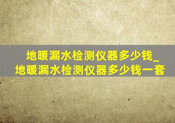 地暖漏水检测仪器多少钱_地暖漏水检测仪器多少钱一套