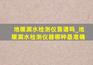 地暖漏水检测仪靠谱吗_地暖漏水检测仪器哪种最准确