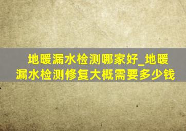 地暖漏水检测哪家好_地暖漏水检测修复大概需要多少钱