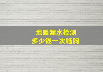 地暖漏水检测多少钱一次临朐