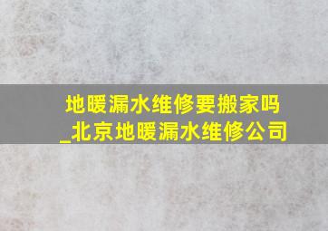 地暖漏水维修要搬家吗_北京地暖漏水维修公司