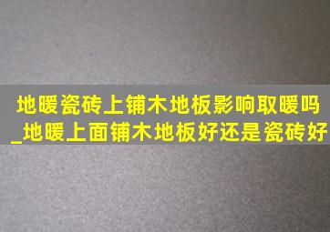 地暖瓷砖上铺木地板影响取暖吗_地暖上面铺木地板好还是瓷砖好