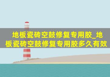 地板瓷砖空鼓修复专用胶_地板瓷砖空鼓修复专用胶多久有效