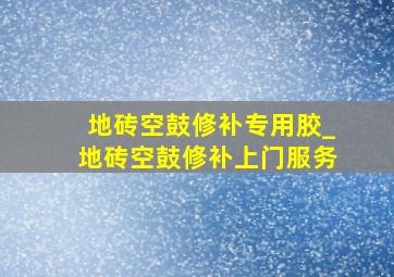 地砖空鼓修补专用胶_地砖空鼓修补上门服务