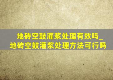 地砖空鼓灌浆处理有效吗_地砖空鼓灌浆处理方法可行吗