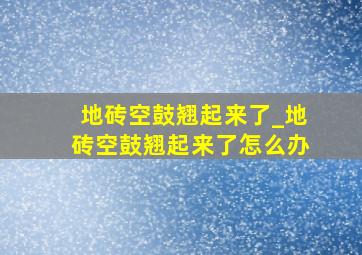 地砖空鼓翘起来了_地砖空鼓翘起来了怎么办