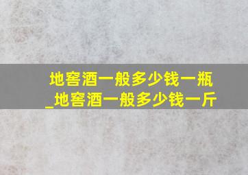 地窖酒一般多少钱一瓶_地窖酒一般多少钱一斤