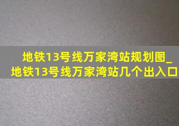 地铁13号线万家湾站规划图_地铁13号线万家湾站几个出入口