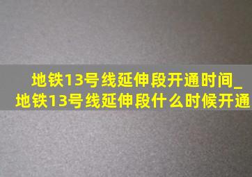 地铁13号线延伸段开通时间_地铁13号线延伸段什么时候开通