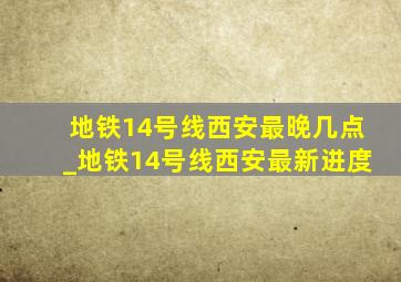 地铁14号线西安最晚几点_地铁14号线西安最新进度