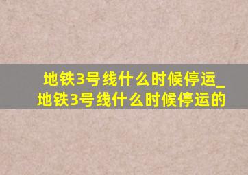 地铁3号线什么时候停运_地铁3号线什么时候停运的