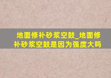 地面修补砂浆空鼓_地面修补砂浆空鼓是因为强度大吗