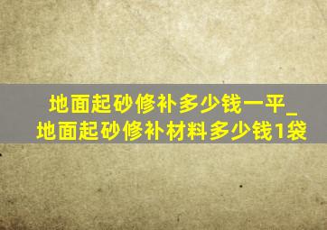 地面起砂修补多少钱一平_地面起砂修补材料多少钱1袋