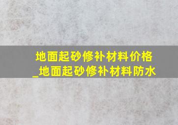 地面起砂修补材料价格_地面起砂修补材料防水