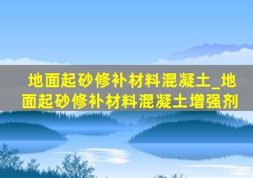 地面起砂修补材料混凝土_地面起砂修补材料混凝土增强剂