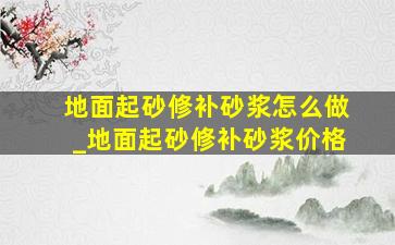 地面起砂修补砂浆怎么做_地面起砂修补砂浆价格