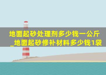 地面起砂处理剂多少钱一公斤_地面起砂修补材料多少钱1袋