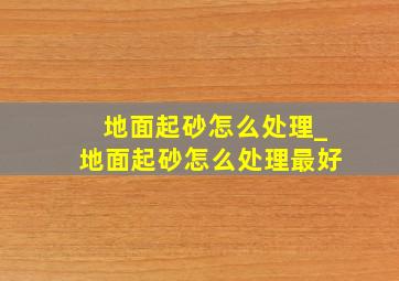 地面起砂怎么处理_地面起砂怎么处理最好