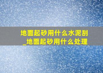 地面起砂用什么水泥刮_地面起砂用什么处理