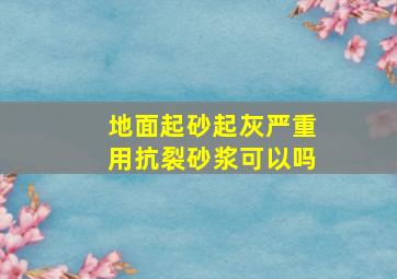 地面起砂起灰严重用抗裂砂浆可以吗