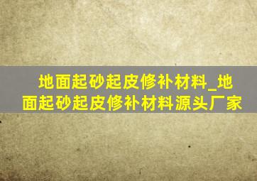 地面起砂起皮修补材料_地面起砂起皮修补材料源头厂家