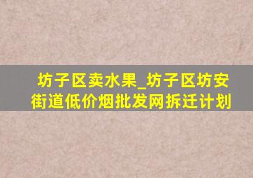 坊子区卖水果_坊子区坊安街道(低价烟批发网)拆迁计划