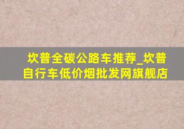 坎普全碳公路车推荐_坎普自行车(低价烟批发网)旗舰店